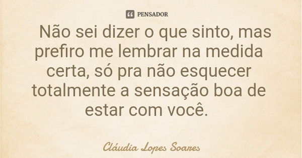 Não sei dizer o que sinto, mas prefiro me lembrar na medida certa, só pra não esquecer totalmente a sensação boa de estar com você.... Frase de Cláudia Lopes Soares.