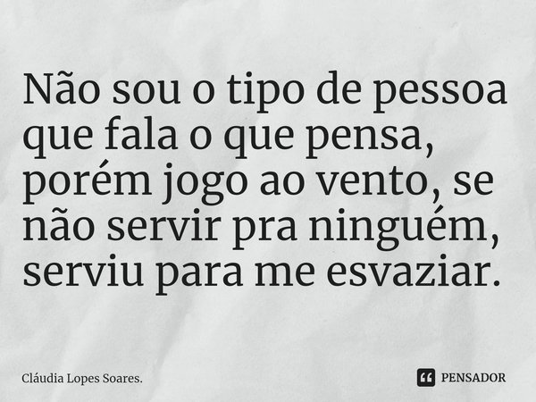 ⁠Não sou o tipo de pessoa que fala o que pensa, porém jogo ao vento, se não servir pra ninguém, serviu para me esvaziar.... Frase de Cláudia Lopes Soares..