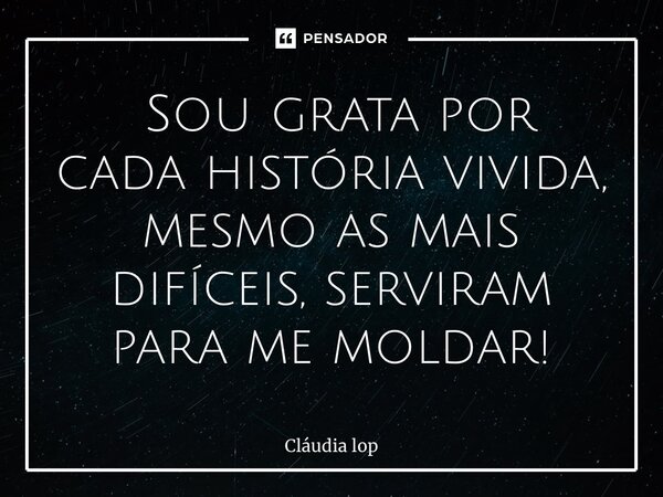 ⁠⁠ Sou grata por cada história vivida, mesmo as mais difíceis, serviram para me moldar!... Frase de Cláudia Lopes Soares.