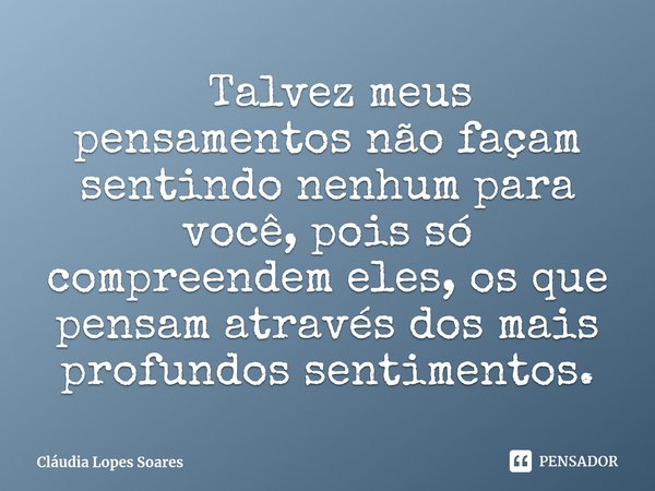 ⁠ Talvez meus pensamentos não façam sentindo nenhum para você, pois só compreendem eles, os que pensam através dos mais profundos sentimentos.... Frase de Cláudia Lopes Soares.