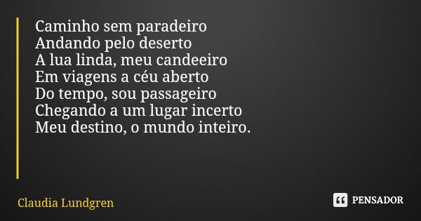 Caminho sem paradeiro Andando pelo deserto A lua linda, meu candeeiro Em viagens a céu aberto Do tempo, sou passageiro Chegando a um lugar incerto Meu destino, ... Frase de Claudia Lundgren.