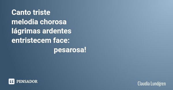 Canto triste melodia chorosa lágrimas ardentes entristecem face: pesarosa!... Frase de Claudia Lundgren.