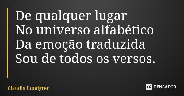 De qualquer lugar No universo alfabético Da emoção traduzida Sou de todos os versos.... Frase de Claudia Lundgren.