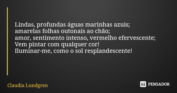 Lindas, profundas águas marinhas azuis; amarelas folhas outonais ao chão; amor, sentimento intenso, vermelho efervescente; Vem pintar com qualquer cor! Iluminar... Frase de Claudia Lundgren.