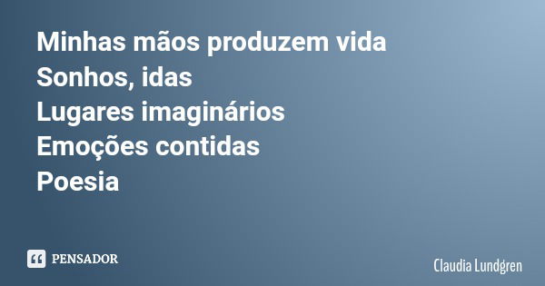 Minhas mãos produzem vida Sonhos, idas Lugares imaginários Emoções contidas Poesia... Frase de Claudia Lundgren.