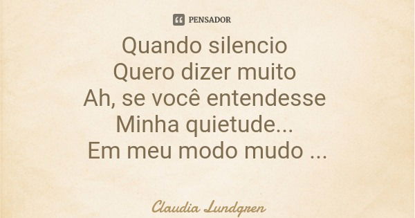 Quando silencio Quero dizer muito Ah, se você entendesse Minha quietude... Em meu modo mudo Falo tudo.... Frase de Claudia Lundgren.