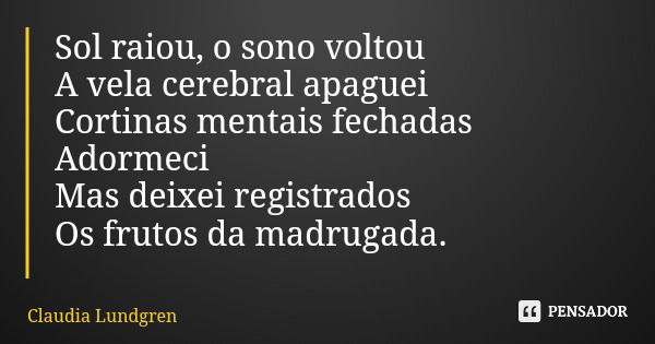 Sol raiou, o sono voltou A vela cerebral apaguei Cortinas mentais fechadas Adormeci Mas deixei registrados Os frutos da madrugada.... Frase de Claudia Lundgren.