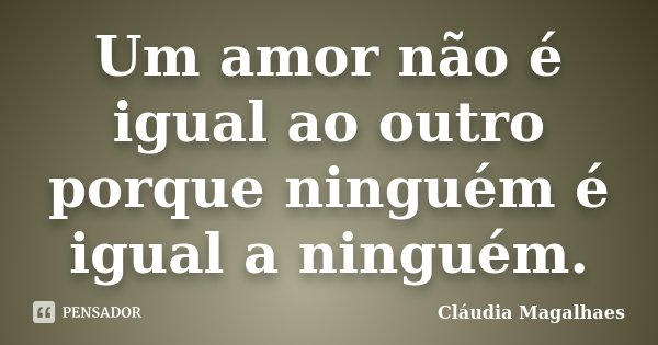 Um amor não é igual ao outro porque ninguém é igual a ninguém.... Frase de Cláudia Magalhaes.