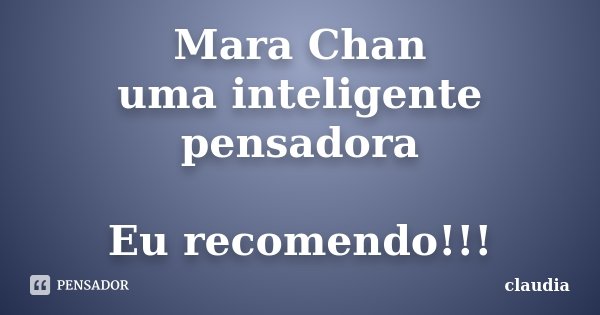 Mara Chan uma inteligente pensadora Eu recomendo!!!... Frase de Claudia.