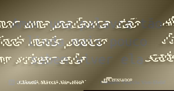 Amor uma palavra tão linda mais pouco sabem viver ela... Frase de Claudia Marcia Von-Held.