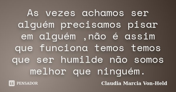 As vezes achamos ser alguém precisamos pisar em alguém ,não é assim que funciona temos temos que ser humilde não somos melhor que ninguém.... Frase de Claudia Marcia Von-Held.