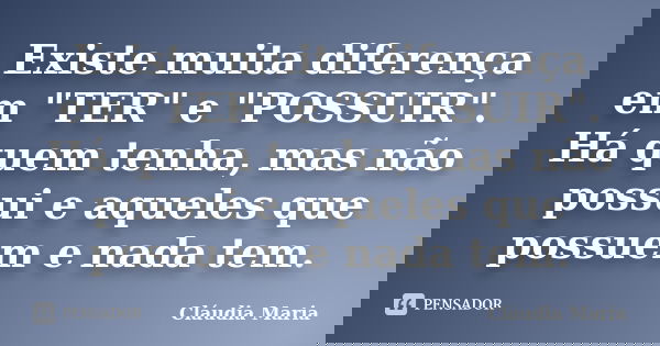 Existe muita diferença em "TER" e "POSSUIR". Há quem tenha, mas não possui e aqueles que possuem e nada tem.... Frase de Cláudia Maria.