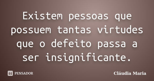 Existem pessoas que possuem tantas virtudes que o defeito passa a ser insignificante.... Frase de Cláudia Maria.