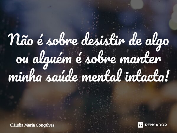 ⁠Não é sobre desistir de algo ou alguém é sobre manter minha saúde mental intacta!... Frase de Cláudia Maria Gonçalves.