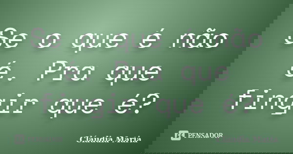 Se o que é não é. Pra que fingir que é?... Frase de Cláudia Maria.