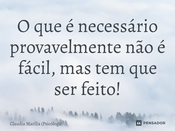 ⁠O que é necessário provavelmente não é fácil, mas tem que ser feito!... Frase de Claudia Marília (Psicóloga).