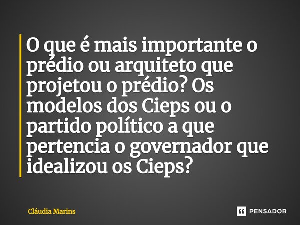 ⁠O que é mais importante o prédio ou arquiteto que projetou o prédio? Os modelos dos Cieps ou o partido político a que pertencia o governador que idealizou os C... Frase de Cláudia Marins.