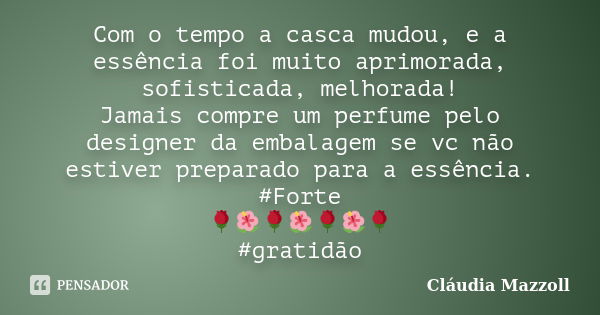 Com o tempo a casca mudou, e a essência foi muito aprimorada, sofisticada, melhorada! Jamais compre um perfume pelo designer da embalagem se vc não estiver prep... Frase de Cláudia Mazzoll.