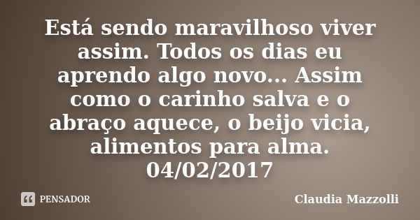 Está sendo maravilhoso viver assim. Todos os dias eu aprendo algo novo... Assim como o carinho salva e o abraço aquece, o beijo vicia, alimentos para alma. 04/0... Frase de Cláudia Mazzolli.