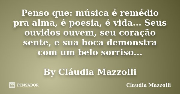 Penso que: música é remédio pra alma, é poesia, é vida... Seus ouvidos ouvem, seu coração sente, e sua boca demonstra com um belo sorriso... By Cláudia Mazzolli... Frase de Cláudia Mazzolli.