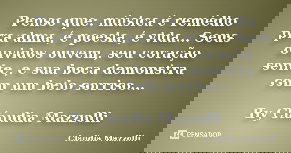 Penso que: música é remédio pra alma, é poesia, é vida... Seus ouvidos ouvem, seu coração sente, e sua boca demonstra com um belo sorriso... By Cláudia Mazzolli... Frase de Cláudia Mazzolli.