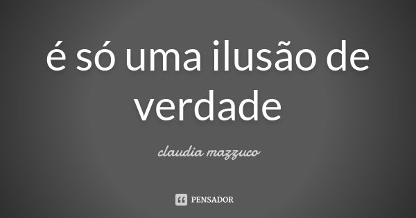 é só uma ilusão de verdade... Frase de claudia mazzuco.