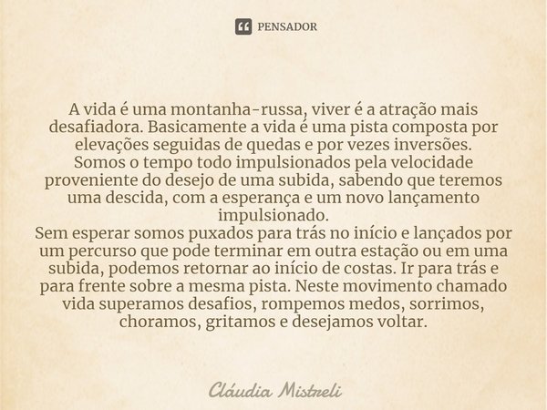 ⁠⁠A vida é uma montanha-russa, viver é a atração mais desafiadora. Basicamente a vida é uma pista composta por elevações seguidas de quedas e por vezes inversõe... Frase de Cláudia Mistreli.