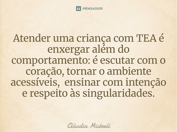 ⁠Atender uma criança com TEA é enxergar além do comportamento: é escutar com o coração, tornar o ambiente acessíveis, ensinar com intenção e respeito às singula... Frase de Cláudia Mistreli.
