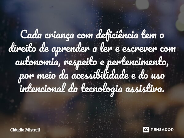 ⁠Cada criança com deficiência tem o direito de aprender a ler e escrever com autonomia, respeito e pertencimento, por meio da acessibilidade e do uso intenciona... Frase de Cláudia Mistreli.