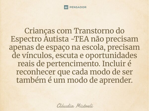 Crianças com Transtorno do Espectro Autista -TEA não precisam apenas de espaço na escola, precisam de vínculos, escuta e oportunidades reais de pertencimento. ... Frase de Cláudia Mistreli.