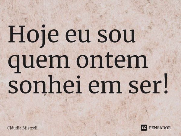 ⁠Hoje eu sou quem ontem sonhei em ser!... Frase de Cláudia Mistreli.