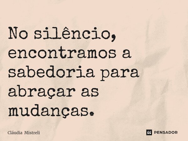 ⁠No silêncio, encontramos a sabedoria para abraçar as mudanças.... Frase de Cláudia Mistreli.