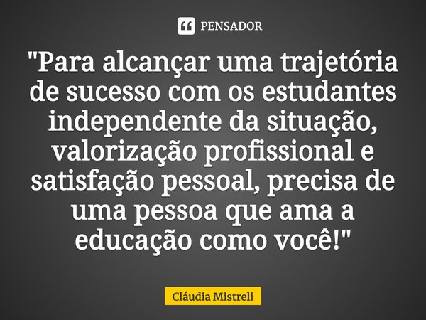 ⁠"Para alcançar uma trajetória de sucesso com os estudantes independente da situação, valorização profissional e satisfação pessoal, precisa de uma pessoa ... Frase de Cláudia Mistreli.