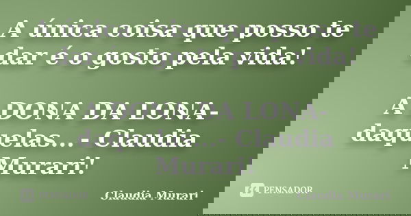 A única coisa que posso te dar é o gosto pela vida! A DONA DA LONA- daquelas...- Claudia Murari!... Frase de Claudia Murari.