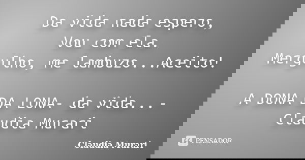 Da vida nada espero, Vou com ela. Mergulho, me lambuzo...Aceito! A DONA DA LONA- da vida...- Claudia Murari... Frase de Claudia Murari.