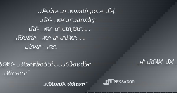 Deixa o mundo pra lá, Dá- me o sonho, Dá- me o corpo... Rouba- me a alma... Leva- me. A DONA DA LONA- Brambatti...Claudia Murari... Frase de Claudia Murari.
