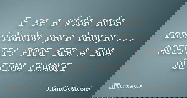 E se a vida anda convidando para dançar... ACEITE! PODE SER A SUA ÚLTIMA CHANCE... Frase de Claudia Murari.
