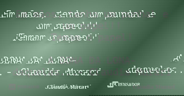 Em mãos, tenho um punhal e um papel!! Temam o papel! A DONA DA LONA- daquelas...- Claudia Murari... Frase de Claudia Murari.
