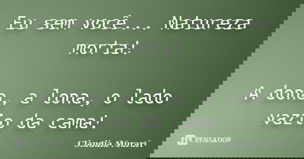 Eu sem você... Natureza morta! A dona, a lona, o lado vazio da cama!... Frase de Claudia Murari.