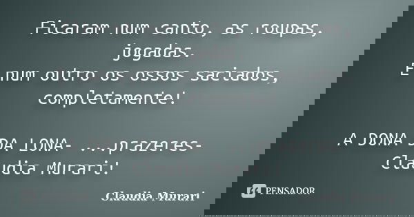 Ficaram num canto, as roupas, jogadas. E num outro os ossos saciados, completamente! A DONA DA LONA- ...prazeres- Claudia Murari!... Frase de Claudia Murari.