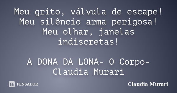 Meu grito, válvula de escape! Meu silêncio arma perigosa! Meu olhar, janelas indiscretas! A DONA DA LONA- O Corpo- Claudia Murari... Frase de Claudia Murari.