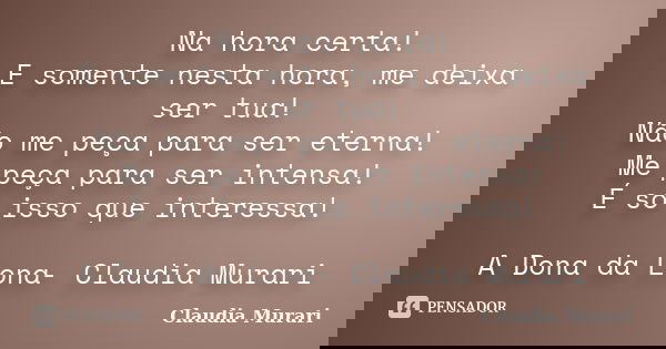 Na hora certa! E somente nesta hora, me deixa ser tua! Não me peça para ser eterna! Me peça para ser intensa! É só isso que interessa! A Dona da Lona- Claudia M... Frase de Claudia Murari.