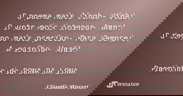 O poema mais lindo- Vida! O voto mais intenso- Amor! O tempo mais preciso- Para Sempre! A escolha- Você! Poeminha da DONA DA LONA... Frase de Claudia Murari.