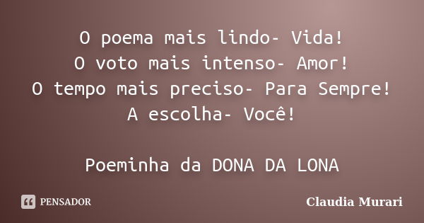 O poema mais lindo- Vida! O voto mais intenso- Amor! O tempo mais preciso- Para Sempre! A escolha- Você! Poeminha da DONA DA LONA... Frase de Claudia Murari.