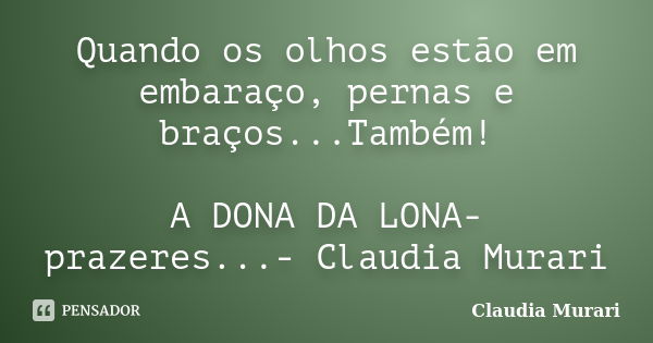 Quando os olhos estão em embaraço, pernas e braços...Também! A DONA DA LONA- prazeres...- Claudia Murari... Frase de Claudia Murari.