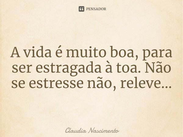 ⁠A vida é muito boa, para ser estragada à toa. Não se estresse não, releve...... Frase de Claudia Nascimento.