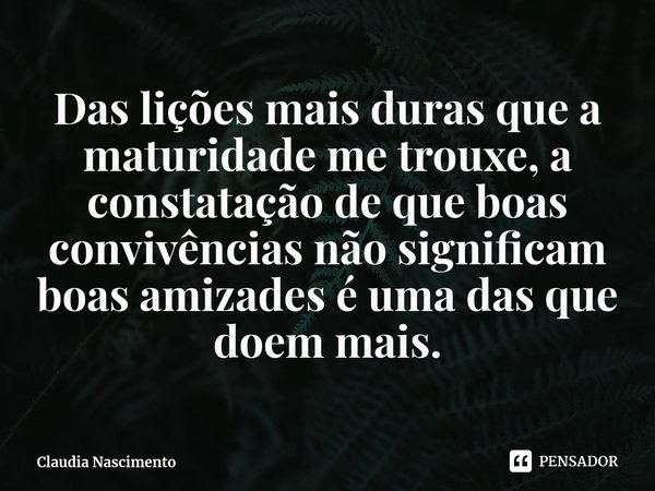 ⁠Das lições mais duras que a maturidade me trouxe, a constatação de que boas convivências não significam boas amizades é uma das que doem mais.... Frase de Claudia Nascimento.