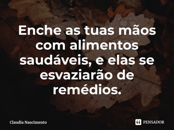 ⁠Enche as tuas mãos com alimentos saudáveis, e elas se esvaziarão de remédios.... Frase de Claudia Nascimento.