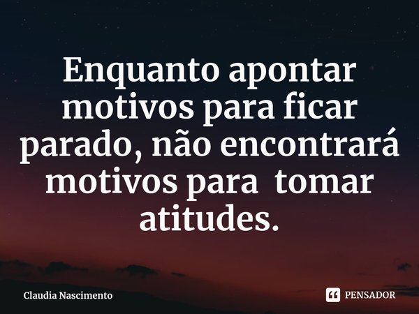 ⁠Enquanto apontar motivos para ficar parado, não encontrará motivos para tomar atitudes.... Frase de Claudia Nascimento.