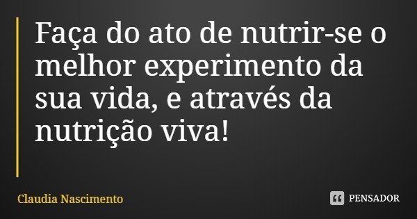 Faça do ato de nutrir-se o melhor experimento da sua vida, e através da nutrição viva!... Frase de Claudia Nascimento.